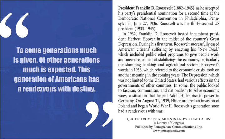 A quote from FDR states, “This generation of Americans has a rendezvous with destiny.” Discover more presidential wisdom in Pomegranate’s My Fellow Americans: Quotes from U.S. Presidents Knowledge Cards quiz deck.